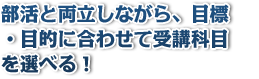 部活と両立しながら、目標・目的に合わせて受講科目を選べる！