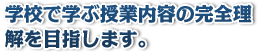 学校で学ぶ授業内容の完全理解を目指します。